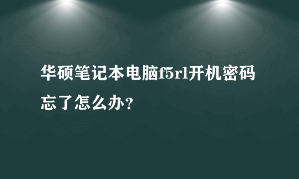 华硕笔记本电脑f5rl开机密码忘了怎么办？