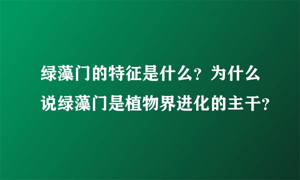 绿藻门的特征是什么？为什么说绿藻门是植物界进化的主干？