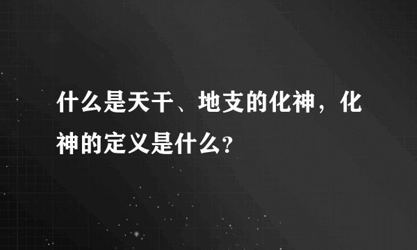 什么是天干、地支的化神，化神的定义是什么？