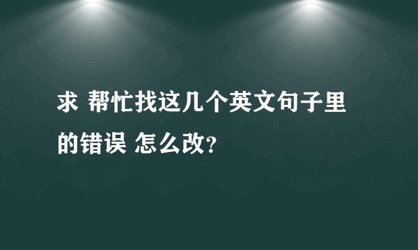 求 帮忙找这几个英文句子里的错误 怎么改？