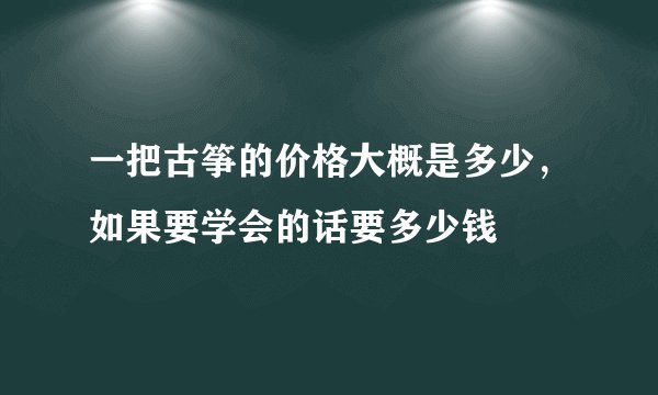 一把古筝的价格大概是多少，如果要学会的话要多少钱