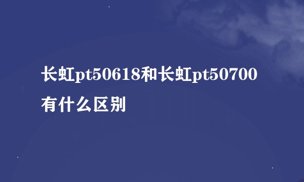 长虹pt50618和长虹pt50700有什么区别