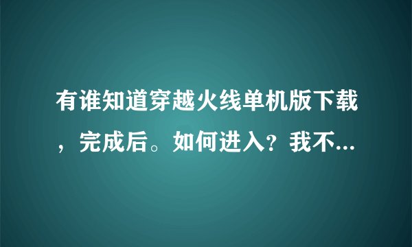 有谁知道穿越火线单机版下载，完成后。如何进入？我不知道怎么近去？请请假。