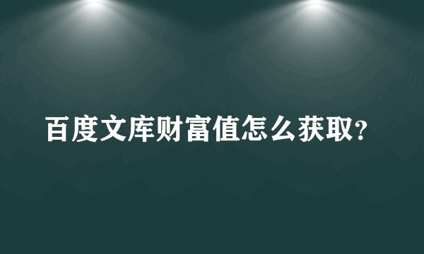 百度文库财富值怎么获取？