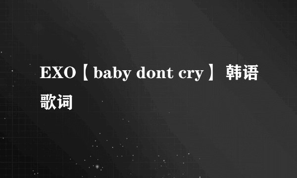 EXO【baby dont cry】 韩语歌词
