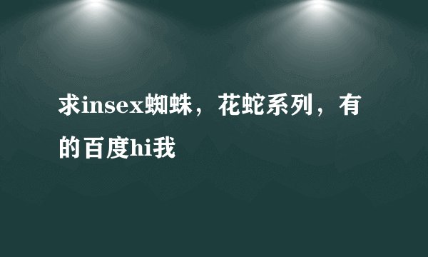 求insex蜘蛛，花蛇系列，有的百度hi我