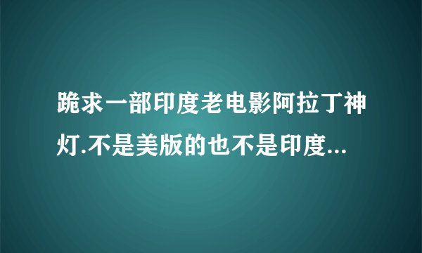 跪求一部印度老电影阿拉丁神灯.不是美版的也不是印度新版的.