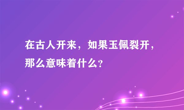 在古人开来，如果玉佩裂开，那么意味着什么？