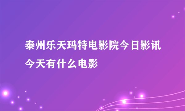 泰州乐天玛特电影院今日影讯今天有什么电影