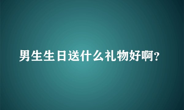 男生生日送什么礼物好啊？