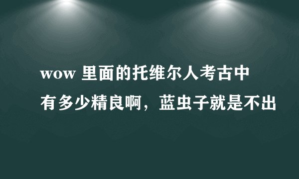 wow 里面的托维尔人考古中有多少精良啊，蓝虫子就是不出