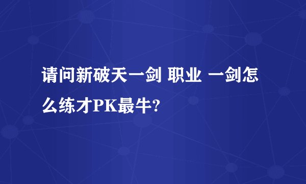 请问新破天一剑 职业 一剑怎么练才PK最牛?