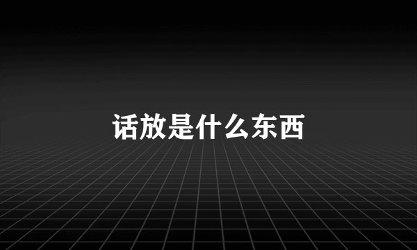 话放是什么东西