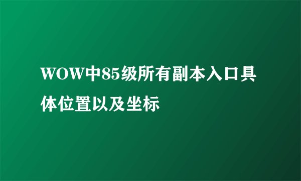 WOW中85级所有副本入口具体位置以及坐标