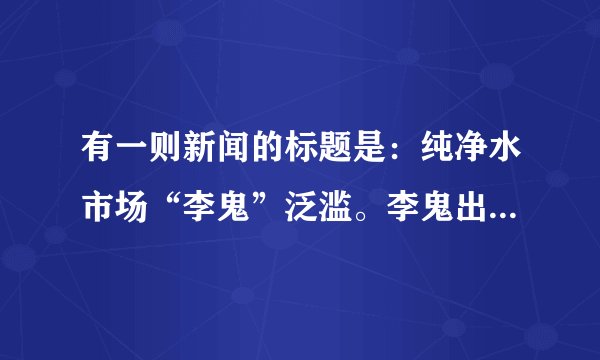 有一则新闻的标题是：纯净水市场“李鬼”泛滥。李鬼出自那里？在这里指代什么？