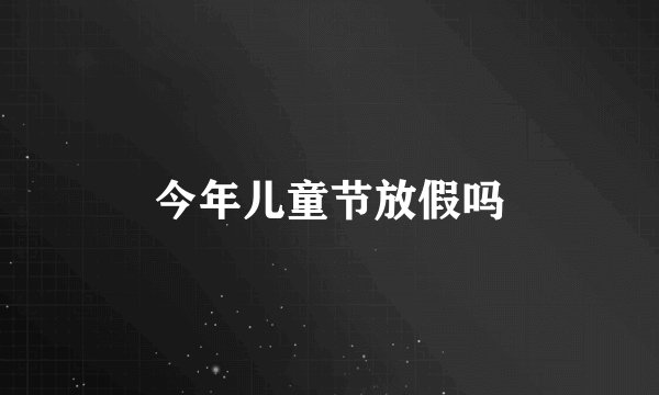 今年儿童节放假吗