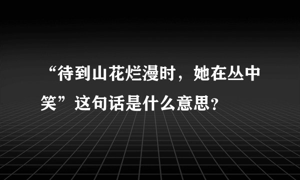 “待到山花烂漫时，她在丛中笑”这句话是什么意思？