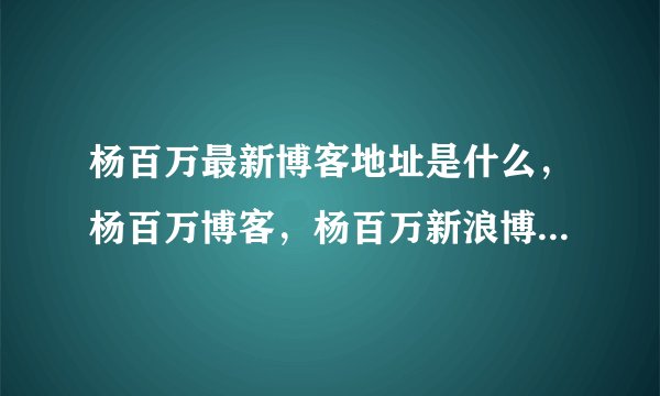 杨百万最新博客地址是什么，杨百万博客，杨百万新浪博客，股市赢家杨百万，请问杨百万有没有博客?