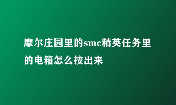 摩尔庄园里的smc精英任务里的电箱怎么按出来