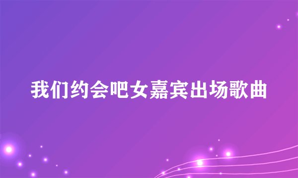 我们约会吧女嘉宾出场歌曲