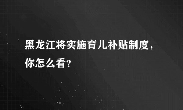 黑龙江将实施育儿补贴制度，你怎么看？