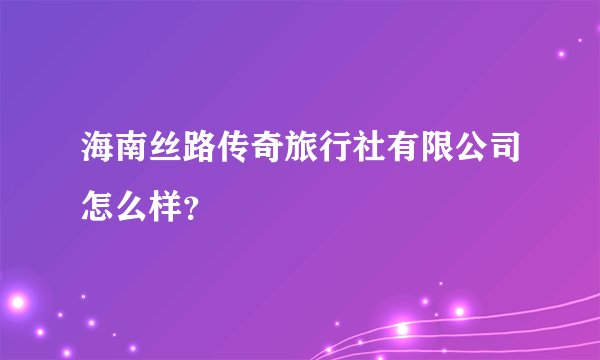 海南丝路传奇旅行社有限公司怎么样?