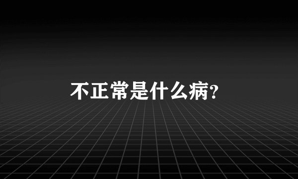 不正常是什么病？