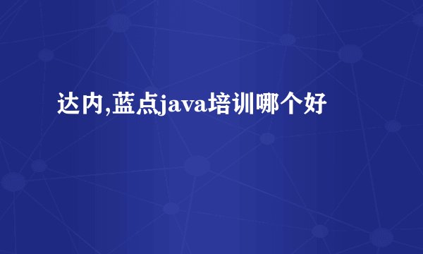 达内,蓝点java培训哪个好