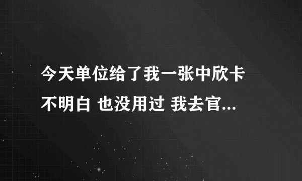 今天单位给了我一张中欣卡 不明白 也没用过 我去官网查余额是1000元 有没有人可以详细解释一下中欣卡
