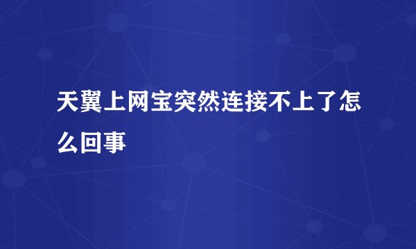 天翼上网宝突然连接不上了怎么回事