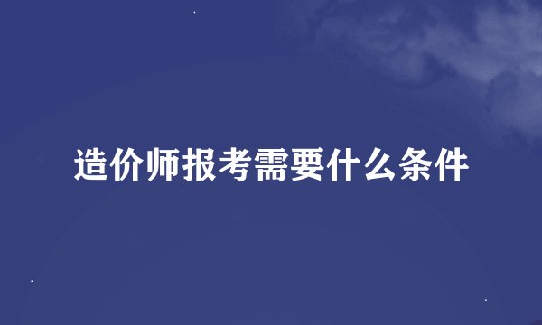造价师报考需要什么条件
