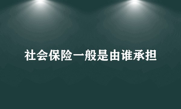 社会保险一般是由谁承担