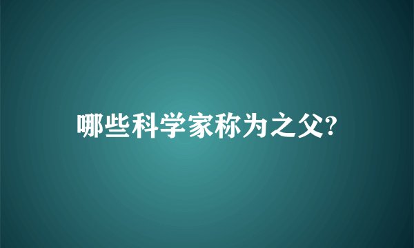 哪些科学家称为之父?