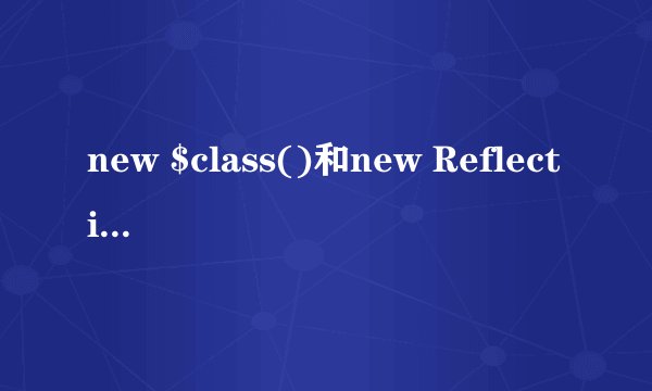 new $class()和new ReflectionClass($class)的区别是什么？