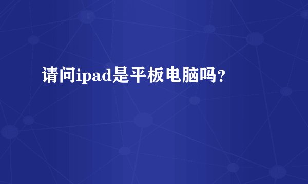 请问ipad是平板电脑吗？