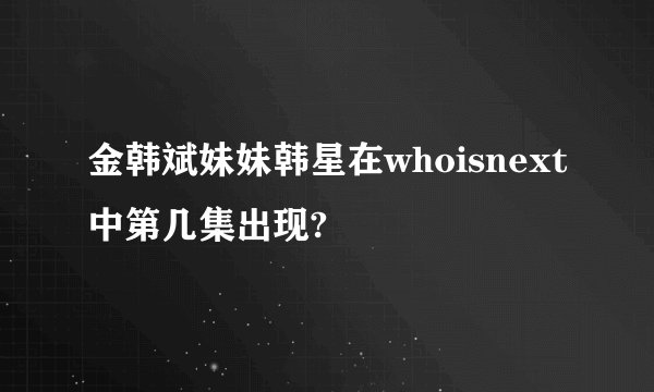 金韩斌妹妹韩星在whoisnext中第几集出现?