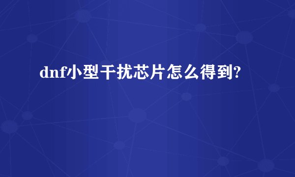dnf小型干扰芯片怎么得到?