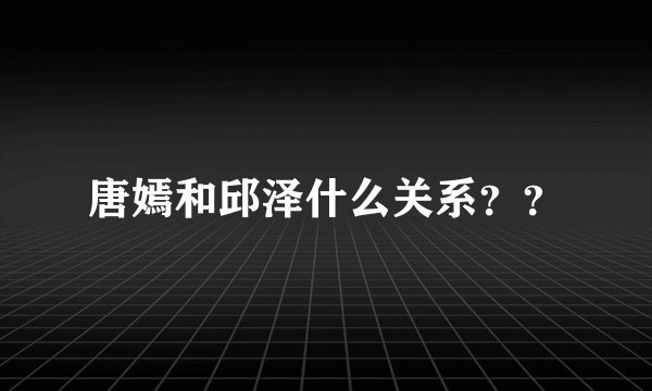 唐嫣和邱泽什么关系？？