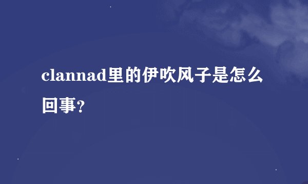clannad里的伊吹风子是怎么回事？