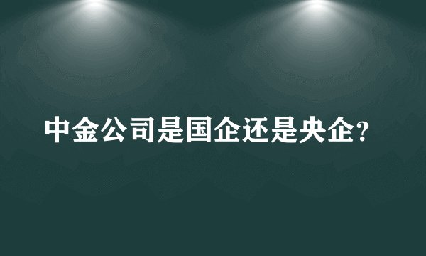 中金公司是国企还是央企？
