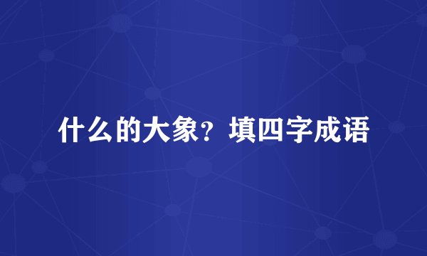 什么的大象？填四字成语