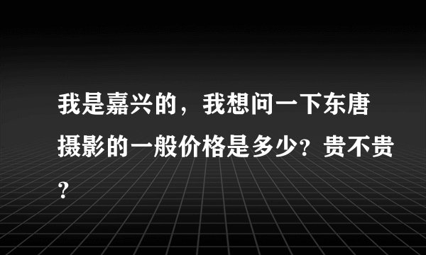 我是嘉兴的，我想问一下东唐摄影的一般价格是多少？贵不贵？