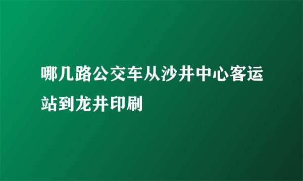 哪几路公交车从沙井中心客运站到龙井印刷