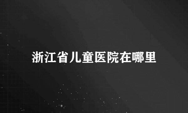 浙江省儿童医院在哪里