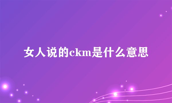 女人说的ckm是什么意思