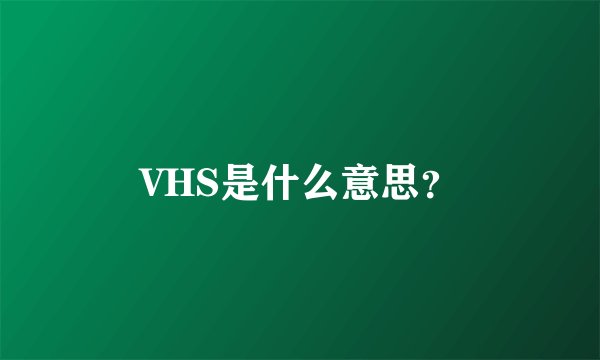 VHS是什么意思？