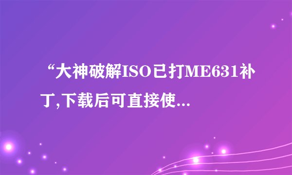 “大神破解ISO已打ME631补丁,下载后可直接使用。请完整下载下面4个分卷”是什么意思？