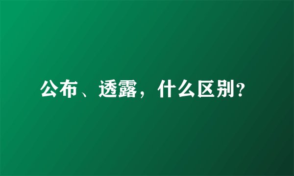 公布、透露，什么区别？