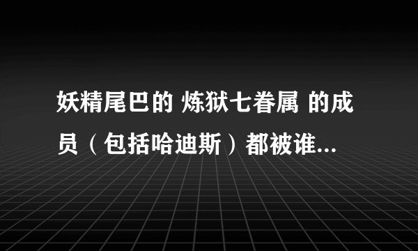 妖精尾巴的 炼狱七眷属 的成员（包括哈迪斯）都被谁打败了？