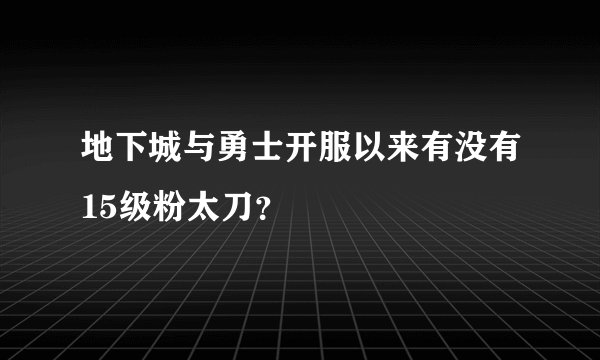 地下城与勇士开服以来有没有15级粉太刀？